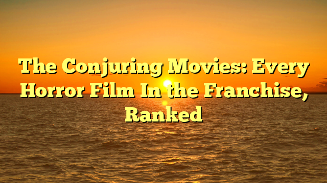 The Conjuring Movies: Every Horror Film In the Franchise, Ranked 